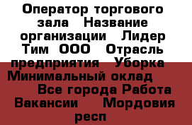 Оператор торгового зала › Название организации ­ Лидер Тим, ООО › Отрасль предприятия ­ Уборка › Минимальный оклад ­ 28 500 - Все города Работа » Вакансии   . Мордовия респ.
